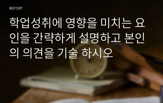 학업성취에 영향을 미치는 요인을 간략하게 설명하고 본인의 의견을 기술 하시오