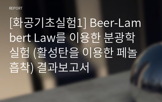 [화공기초실험1] Beer-Lambert Law를 이용한 분광학 실험 (활성탄을 이용한 페놀 흡착) 결과보고서