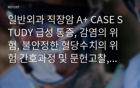 일반외과 직장암 A+ CASE STUDY 급성 통증, 감염의 위험, 불안정한 혈당수치의 위험 간호과정 및 문헌고찰, 임상검사, 약물 (매우 꼼꼼)