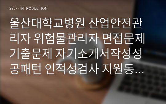 울산대학교병원 산업안전관리자 위험물관리자 면접문제 기출문제 자기소개서작성성공패턴 인적성검사 지원동기작성 직무계획서 입사지원서작성요령