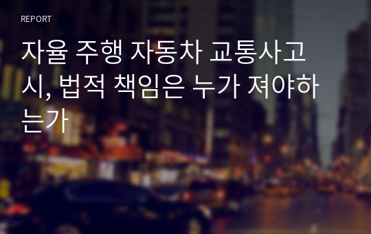 자율 주행 자동차 교통사고 시, 법적 책임은 누가 져야하는가