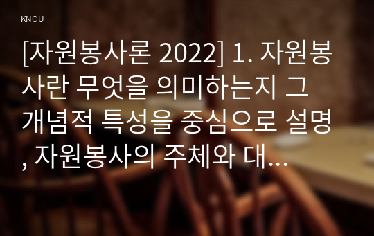 [자원봉사론 2022] 1. 자원봉사란 무엇을 의미하는지 그 개념적 특성을 중심으로 설명, 자원봉사의 주체와 대상 2. 최근 코로나 현상으로 인해 자원활동이 위축되고 있는데, 어떤 부분들이 문제로 등장, 해결 방안 제시