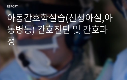 아동간호학실습(신생아실,아동병동) 간호진단 및 간호과정