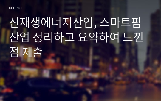 신재생에너지산업, 스마트팜산업 정리하고 요약하여 느낀점 제출