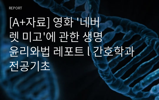 [A+자료] 영화 &#039;네버 렛 미고&#039;에 관한 생명윤리와법 레포트 l 간호학과 전공기초