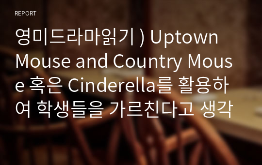 영미드라마읽기 ) Uptown Mouse and Country Mouse 혹은 Cinderella를 활용하여 학생들을 가르친다고 생각하고, 전제나 과정, 결말 중의 일부를 원작과는 살짝 다르게 변형한 이야기를 만들어 봅시다.