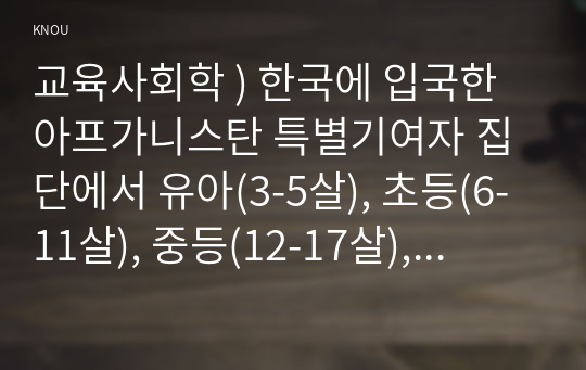 교육사회학 ) 한국에 입국한 아프가니스탄 특별기여자 집단에서 유아(3-5살), 초등(6-11살), 중등(12-17살), 성인부모 네 집단 중 한 집단을 선택하여 이들이 재학할 학교(유치원 포함)에서 어떤 교육 프로그램