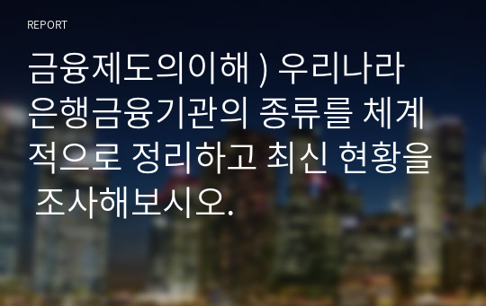 금융제도의이해 ) 우리나라 은행금융기관의 종류를 체계적으로 정리하고 최신 현황을 조사해보시오.