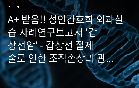 A+ 받음!! 성인간호학 외과실습 사례연구보고서 &#039;갑상선암&#039; - 갑상선 절제술로 인한 조직손상과 관련된 급성통증, 외과적 수술과 관련된 감염의 위험