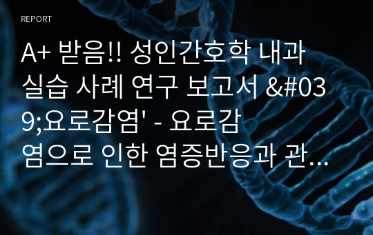 A+ 받음!! 성인간호학 내과 실습 사례 연구 보고서 &#039;요로감염&#039; - 요로감염으로 인한 염증반응과 관련된 고체온, 요로감염과 관련된 배뇨장애