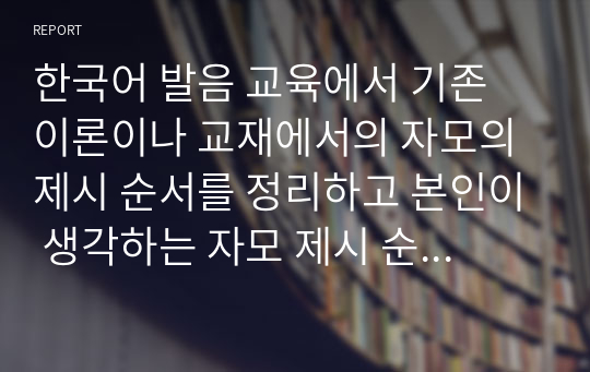 한국어 발음 교육에서 기존 이론이나 교재에서의 자모의 제시 순서를 정리하고 본인이 생각하는 자모 제시 순서를 제시하고 의도를 설명하세요.