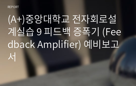 (A+)중앙대학교 전자회로설계실습 9 피드백 증폭기 (Feedback Amplifier) 예비보고서