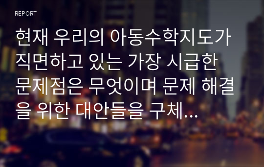 현재 우리의 아동수학지도가 직면하고 있는 가장 시급한 문제점은 무엇이며 문제 해결을 위한 대안들을 구체적으로 제시