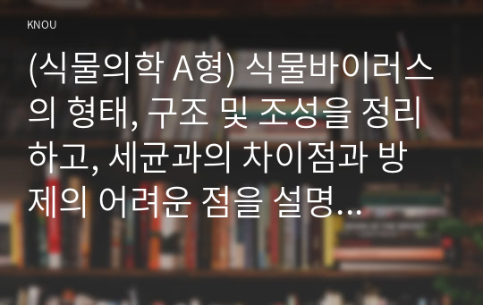 (식물의학 A형) 식물바이러스의 형태, 구조 및 조성을 정리하고, 세균과의 차이점과 방제의 어려운 점을 설명하라