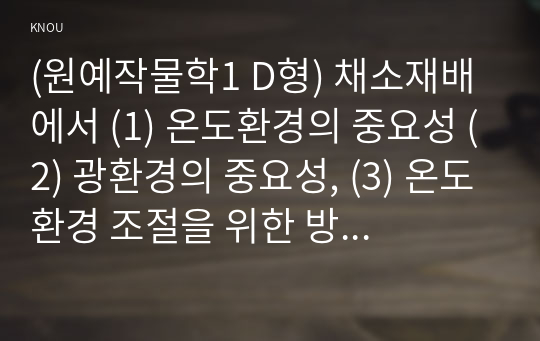 (원예작물학1 D형) 채소재배에서 (1) 온도환경의 중요성 (2) 광환경의 중요성, (3) 온도환경 조절을 위한 방법에 대해 예를 들어 설명