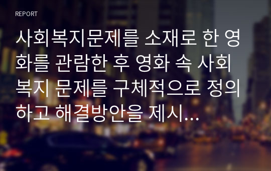 사회복지문제를 소재로 한 영화를 관람한 후 영화 속 사회복지 문제를 구체적으로 정의하고 해결방안을 제시하시오