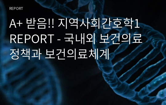 A+ 받음!! 지역사회간호학1 REPORT - 국내외 보건의료정책과 보건의료체계