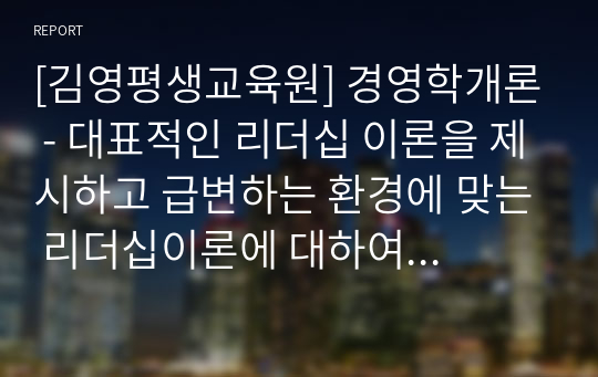 [김영평생교육원] 경영학개론 - 대표적인 리더십 이론을 제시하고 급변하는 환경에 맞는 리더십이론에 대하여 설명하시오 / 퇴직관리의 개념과 중요성에 대하여 설명하시오 / 코스닥 시장과 코넥스 시장에 대하여 설명하시오