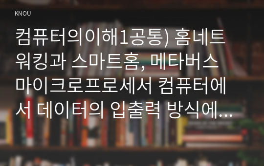 컴퓨터의이해1공통) 홈네트워킹과 스마트홈, 메타버스 마이크로프로세서 컴퓨터에서 데이터의 입출력 방식에 대하여 설명하라0K