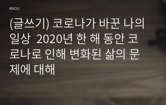 (글쓰기) 코로나가 바꾼 나의 일상  2020년 한 해 동안 코로나로 인해 변화된 삶의 문제에 대해