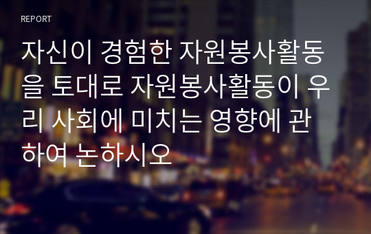 자신이 경험한 자원봉사활동을 토대로 자원봉사활동이 우리 사회에 미치는 영향에 관하여 논하시오