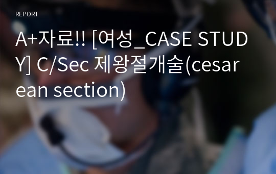 A+자료!! [여성_CASE STUDY] C/Sec 제왕절개술(cesarean section)