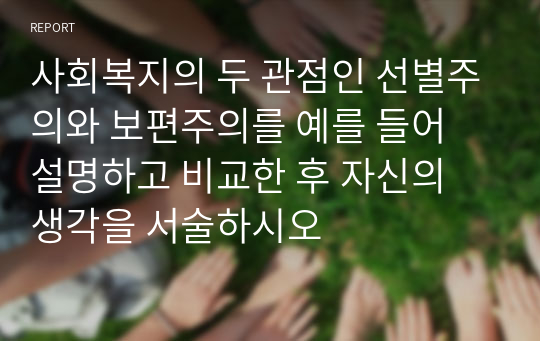 사회복지의 두 관점인 선별주의와 보편주의를 예를 들어 설명하고 비교한 후 자신의 생각을 서술하시오