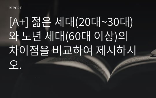 [A+] 젊은 세대(20대~30대)와 노년 세대(60대 이상)의 차이점을 비교하여 제시하시오.