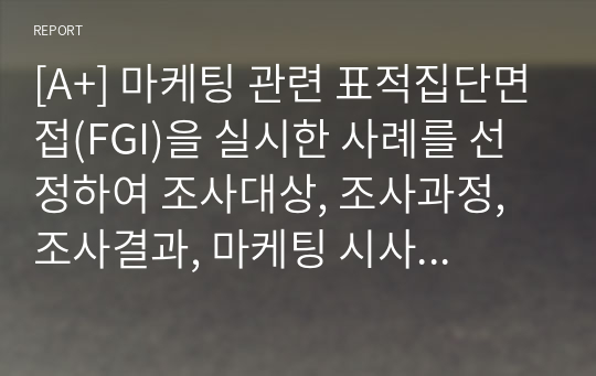 [A+] 마케팅 관련 표적집단면접(FGI)을 실시한 사례를 선정하여 조사대상, 조사과정, 조사결과, 마케팅 시사점 순으로 정리하시오.