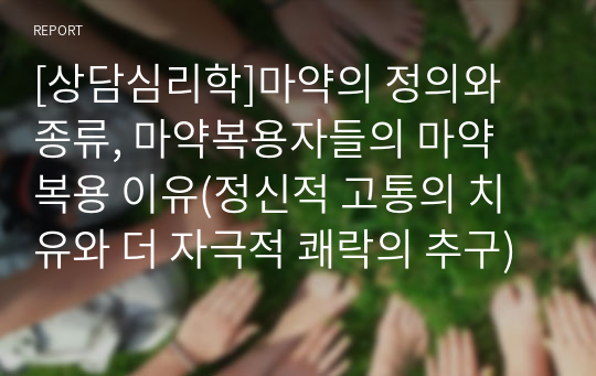 [상담심리학]마약의 정의와 종류, 마약복용자들의 마약 복용 이유(정신적 고통의 치유와 더 자극적 쾌락의 추구)