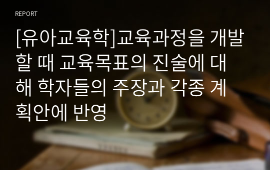 [유아교육학]교육과정을 개발할 때 교육목표의 진술에 대해 학자들의 주장과 각종 계획안에 반영