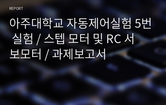 아주대학교 자동제어실험 5번 실험 / 스텝 모터 및 RC 서보모터 / 과제보고서