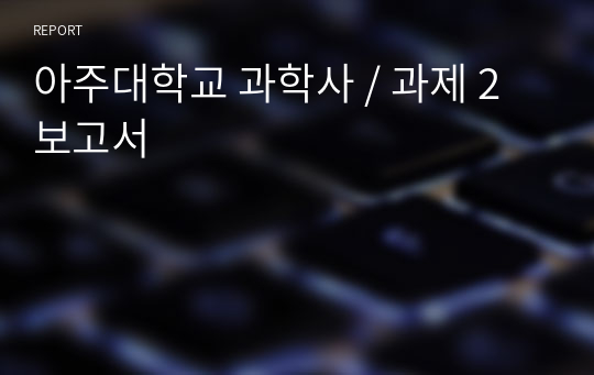 아주대학교 과학사 / 과제 2 보고서