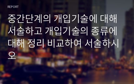 중간단계의 개입기술에 대해 서술하고 개입기술의 종류에 대해 정리 비교하여 서술하시오