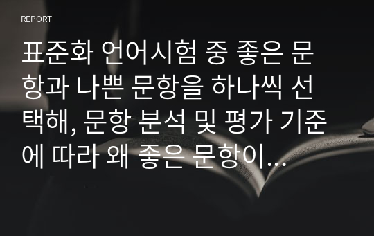 표준화 언어시험 중 좋은 문항과 나쁜 문항을 하나씩 선택해, 문항 분석 및 평가 기준에 따라 왜 좋은 문항이고 나쁜 문항인지 설명하시오.