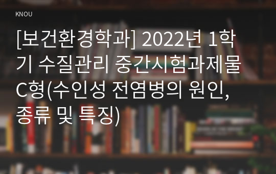 [보건환경학과] 2022년 1학기 수질관리 중간시험과제물 C형(수인성 전염병의 원인, 종류 및 특징)