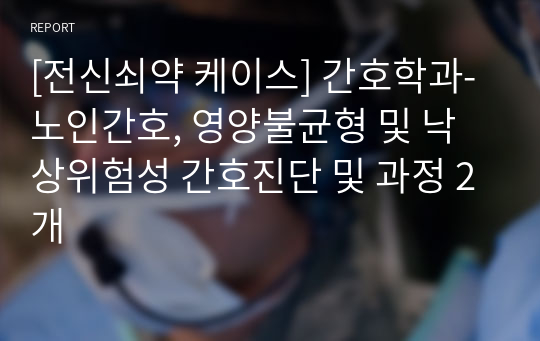 [전신쇠약 케이스] 간호학과-노인간호, 영양불균형 및 낙상위험성 간호진단 및 과정 2개