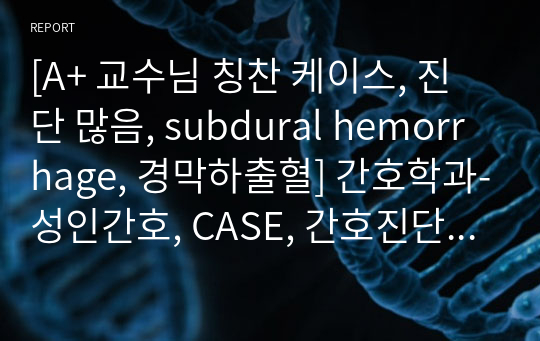 [A+ 교수님 칭찬 케이스, 진단 많음, subdural hemorrhage, 경막하출혈] 간호학과-성인간호, CASE, 간호진단 10개 및 간호과정 5개