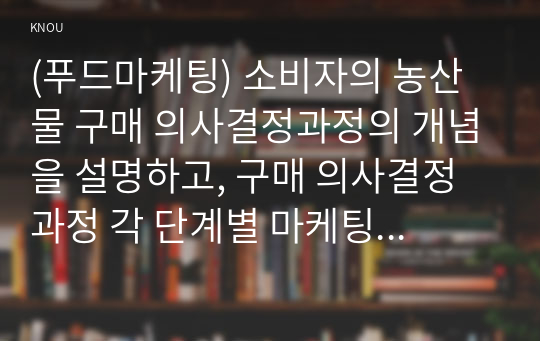 (푸드마케팅) 소비자의 농산물 구매 의사결정과정의 개념을 설명하고, 구매 의사결정과정 각 단계별 마케팅 전략을 예시와 함께