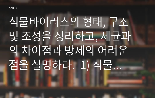 식물바이러스의 형태, 구조 및 조성을 정리하고, 세균과의 차이점과 방제의 어려운 점을 설명하라.  1) 식물바이러스의 형태, 구조 및 조성, 세균과의 차이점  2) 식물바이러스병 방제의 어려운 점   3) 식물바이러스병을 1종류 선택하여 방제법 설명 2. 균류의 표피를 통한 직접침입 과정을 설명하라.  1) 부착기 형성 후 침입  2) 감염욕, 균사속 형성