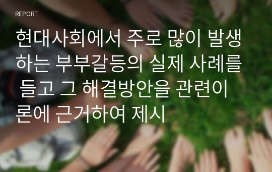 현대사회에서 주로 많이 발생하는 부부갈등의 실제 사례를 들고 그 해결방안을 관련이론에 근거하여 제시