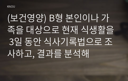 (보건영양) B형 본인이나 가족을 대상으로 현재 식생활을 3일 동안 식사기록법으로 조사하고, 결과를 분석해