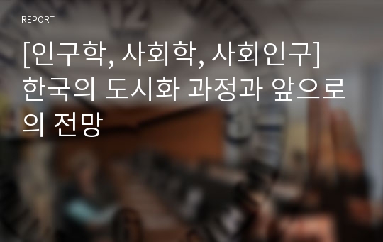 [인구학, 사회학, 사회인구] 한국의 도시화 과정과 앞으로의 전망