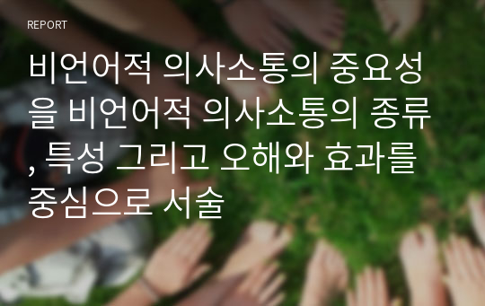 비언어적 의사소통의 중요성을 비언어적 의사소통의 종류, 특성 그리고 오해와 효과를 중심으로 서술