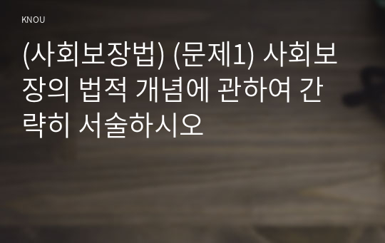 (사회보장법) (문제1) 사회보장의 법적 개념에 관하여 간략히 서술하시오