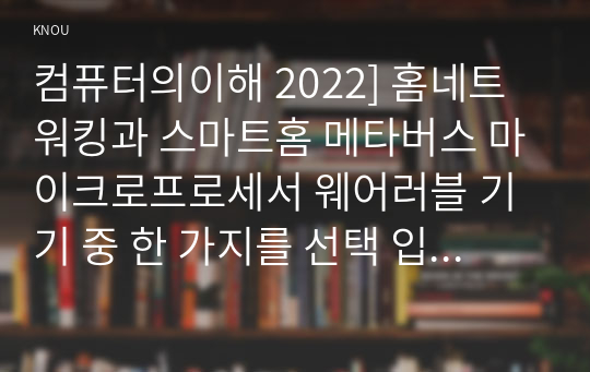 컴퓨터의이해 2022] 홈네트워킹과 스마트홈 메타버스 마이크로프로세서 웨어러블 기기 중 한 가지를 선택 입력장치 출력장치 매트릭스 코드 중 QR코드를 포함하여 두 가지를 조사 QR코드를 만들어 보고서에 첨부