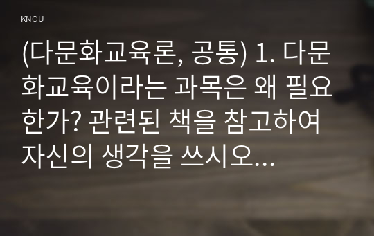 (다문화교육론, 공통) 1. 다문화교육이라는 과목은 왜 필요한가? 관련된 책을 참고하여 자신의 생각을 쓰시오. 2. 벵크스나 베넷의 교육 원리에 비추어볼 때, 일반적인 학교교육이 갖는 문제점은 무엇인가? 두 가지를 제시하시오.