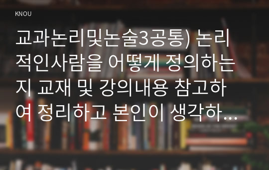 교과논리및논술3공통) 논리적인사람을 어떻게 정의하는지 교재 및 강의내용 참고하여 정리하고 본인이 생각하는 가장 훌륭한 교사에 대한 논술문 작성하시오