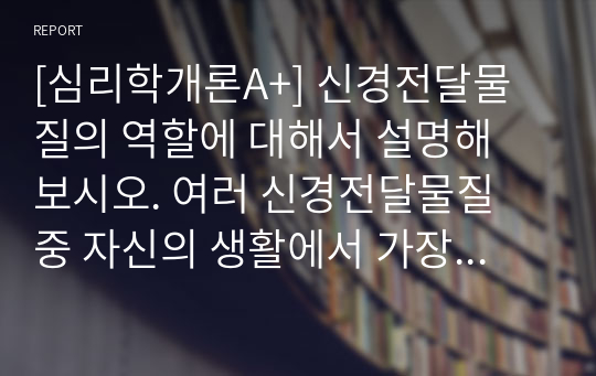 [심리학개론A+] 신경전달물질의 역할에 대해서 설명해 보시오. 여러 신경전달물질 중 자신의 생활에서 가장 많이 작용한다고 생각되는 물질에 대해서 자신의 사례를 들어서 설명해 보시오.