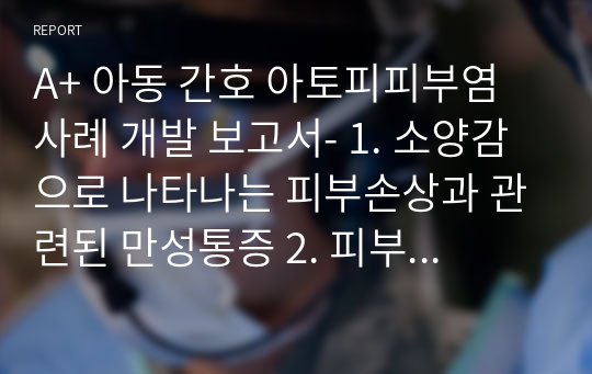 A+ 아동 간호 아토피피부염 사례 개발 보고서- 1. 소양감으로 나타나는 피부손상과 관련된 만성통증 2. 피부손상과 관련된 감염 위험성